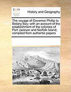 The Voyage of Governor Phillip to Botany Bay; With an Account of the Establishment of the Colonies of Port Jackson and Norfolk Island; Compiled from Authentic Papers