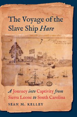 The Voyage of the Slave Ship Hare: A Journey Into Captivity from Sierra Leone to South Carolina - Kelley, Sean M