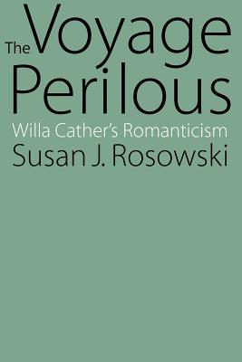 The Voyage Perilous: Willa Cather's Romanticism - Rosowski, Susan J