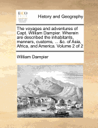 The Voyages and Adventures of Capt. William Dampier. Wherein are Described the Inhabitants, Manners, Customs, ... &c. of Asia, Africa, and America. of 2; Volume 1