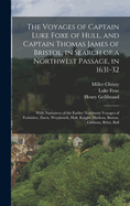 The Voyages of Captain Luke Foxe of Hull, and Captain Thomas James of Bristol, in Search of a Northwest Passage, in 1631-32: With Narratives of the Earlier Northwest Voyages of Frobisher, Davis, Weymouth, Hall, Knight, Hudson, Button, Gibbons, Bylot, Bafl