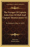 The Voyages of Captain Luke Foxe of Hull and Captain Thomas James V2: To Hudson's Bay in 1632