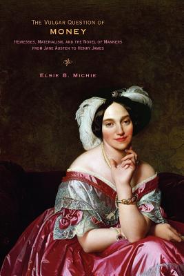 The Vulgar Question of Money: Heiresses, Materialism, and the Novel of Manners from Jane Austen to Henry James - Michie, Elsie B