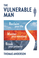 The Vulnerable Man: Break your patterns. Master your emotions. Reclaim your life.
