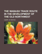 The Wabash Trade Route in the Development of the Old Northwest - Benton, Elbert Jay