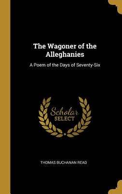 The Wagoner of the Alleghanies: A Poem of the Days of Seventy-Six - Read, Thomas Buchanan