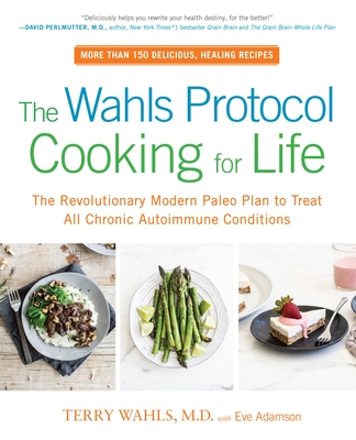 The Wahls Protocol Cooking for Life: The Revolutionary Modern Paleo Plan to Treat All Chronic Autoimmune Conditions: A Cookbook - Wahls, Terry, and Adamson, Eve