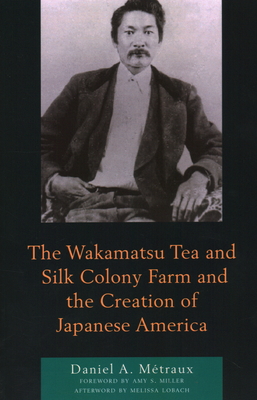 The Wakamatsu Tea and Silk Colony Farm and the Creation of Japanese America - Mtraux, Daniel A, and Miller, Amy S (Foreword by), and Lobach, Melissa (Afterword by)