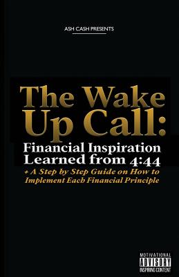 The Wake Up Call: Financial Inspiration Learned from 4:44 + A Step by Step Guide on How to Implement Each Financial Principle - Cash, Ash