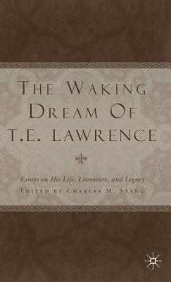 The Waking Dream of T.E. Lawrence: Essays on His Life, Literature, and Legacy - Stang, C