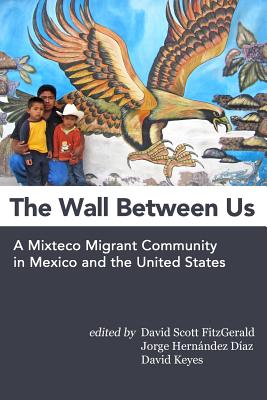 The Wall Between Us: A Mixteco Migrant Community in Mexico and the United States - Hernandez Diaz, Jorge (Editor), and Keyes, David (Editor), and Fitzgerald, David Scott