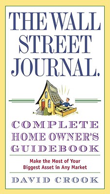 The Wall Street Journal Complete Home Owner's Guidebook: Make the Most of Your Biggest Asset in Any Market - Crook, David