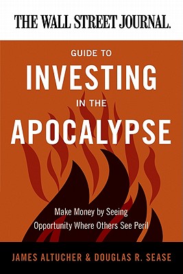 The Wall Street Journal Guide to Investing in the Apocalypse: Make Money by Seeing Opportunity Where Others See Peril - Altucher, James, and Sease, Douglas R