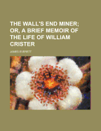 The Wall's End Miner; Or, a Brief Memoir of the Life of William Crister