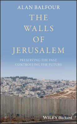 The Walls of Jerusalem: Preserving the Past, Controlling the Future - Balfour, Alan