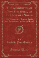 The Wanderings of Tom Starboard, or the Life of a Sailor: His Voyages and Travels, Perils and Adventures, by Sea and Land (Classic Reprint)