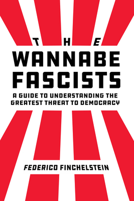 The Wannabe Fascists: A Guide to Understanding the Greatest Threat to Democracy - Finchelstein, Federico