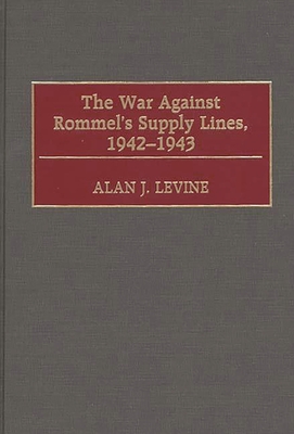 The War Against Rommel's Supply Lines, 1942-1943 - Levine, Alan
