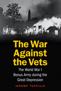 The War Against the Vets: The World War I Bonus Army During the Great Depression