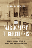 The War Against Tuberculosis: Samuel G. Dixon and the Rise of Modern Public Health in Pennsylvania