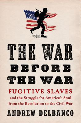 The War Before the War: Fugitive Slaves and the Struggle for America's Soul from the Revolution to the Civil War - Delbanco, Andrew