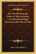 The War Between the States or Was Secession a Constitutionalthe War Between the States or Was Secession a Constitutional Right Previous to the War of 1861 Right Previous to the War of 1861