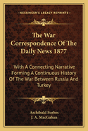 The War Correspondence of the Daily News 1877: With a Connecting Narrative Forming a Continuous History of the War Between Russia and Turkey