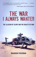 The War I Always Wanted: The Illusion of Glory and the Reality of War: A Screaming Eagle in Afghanistan and Iraq - Friedman, Brandon
