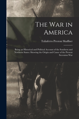 The War in America: Being an Historical and Political Account of the Southern and Northern States: Showing the Origin and Cause of the Present Secession War - Shaffner, Taliaferro Preston