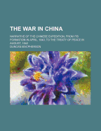The War in China: Narrative of the Chinese Expedition, from Its Formation in April, 1840