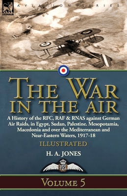 The War in the Air: Volume 5-A History of the RFC, RAF & RNAS against German Air Raids, in Egypt, Sudan, Palestine. Mesopotamia, Macedonia and over the Mediterranean and Near-Eastern Waters, 1917-18 - Jones, H A