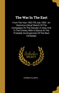 The War In The East: From The Year 1853 Till July 1855: An Historico-critical Sketch Of The Campaigns On The Danube, In Asia, And In The Crimea, With A Glance At The Probable Contingencies Of The Next Campaign