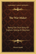 The War Maker: Being the True Story of Captain George B. Boynton