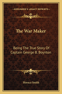 The War Maker: Being The True Story Of Captain George B. Boynton