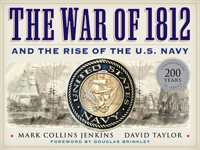 The War of 1812 and the Rise of the U.S. Navy - Jenkins, Mark, and Taylor, David, MD, Frcs, Frcp, Dsc(med), and Brinkley, Douglas, Professor (Foreword by)