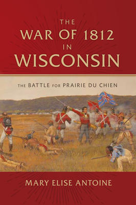 The War of 1812 in Wisconsin: The Battle for Prairie Du Chien - Antoine, Mary Elise