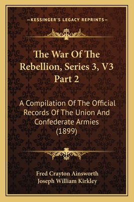 The War of the Rebellion, Series 3, V3 Part 2: A Compilation of the Official Records of the Union and Confederate Armies (1899) - Ainsworth, Fred Crayton, and Kirkley, Joseph William