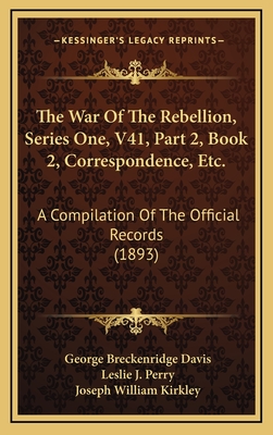 The War of the Rebellion, Series One, V41, Part 2, Book 2, Correspondence, Etc.: A Compilation of the Official Records (1893) - Davis, George Breckenridge, and Perry, Leslie J (Editor), and Kirkley, Joseph William (Editor)