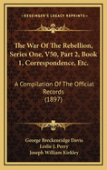The War of the Rebellion, Series One, V50, Part 2, Book 1, Correspondence, Etc.: A Compilation of the Official Records (1897)