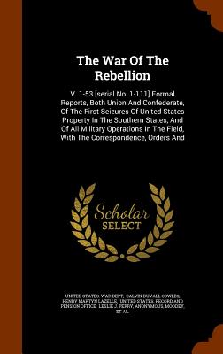 The War Of The Rebellion: V. 1-53 [serial No. 1-111] Formal Reports, Both Union And Confederate, Of The First Seizures Of United States Property In The Southern States, And Of All Military Operations In The Field, With The Correspondence, Orders And - United States War Dept (Creator), and Calvin Duvall Cowles (Creator), and Henry Martyn Lazelle (Creator)