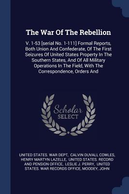 The War Of The Rebellion: V. 1-53 [serial No. 1-111] Formal Reports, Both Union And Confederate, Of The First Seizures Of United States Property In The Southern States, And Of All Military Operations In The Field, With The Correspondence, Orders And - United States War Dept (Creator), and Calvin Duvall Cowles (Creator), and Henry Martyn Lazelle (Creator)