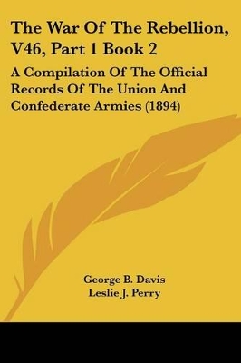 The War Of The Rebellion, V46, Part 1 Book 2: A Compilation Of The Official Records Of The Union And Confederate Armies (1894) - Davis, George B, and Perry, Leslie J (Editor), and Kirkley, Joseph W (Editor)