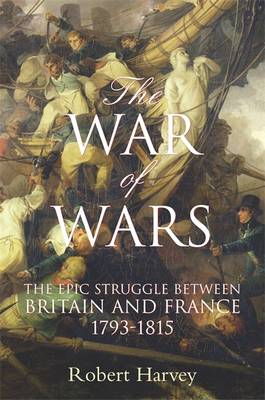 The War of Wars: The Epic Struggle Between Britain and France 1793-1815 - Harvey, Robert