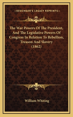 The War Powers Of The President, And The Legislative Powers Of Congress In Relation To Rebellion, Treason And Slavery (1862) - Whiting, William, Dr.