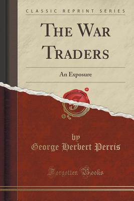 The War Traders: An Exposure (Classic Reprint) - Perris, George Herbert