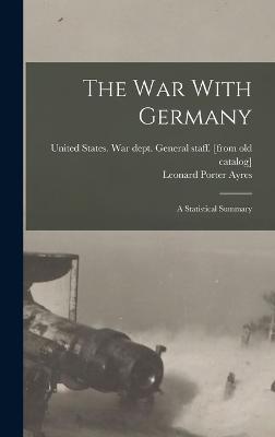 The war With Germany; a Statistical Summary - United States War Dept General Staff (Creator), and Ayres, Leonard Porter 1879- [From Ol (Creator)