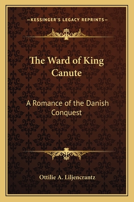 The Ward of King Canute: A Romance of the Danish Conquest - Liljencrantz, Ottilie A