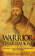 The Warrior King Charlemagne: The Man Who Created the Second Roman Empire