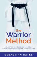 The Warrior Method: Develop Confidence, Respect and Focus in Your Child by Giving Them a Black Belt Mindset