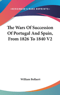 The Wars Of Succession Of Portugal And Spain, From 1826 To 1840 V2